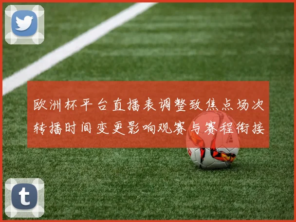 欧洲杯平台直播表调整致焦点场次转播时间变更影响观赛与赛程衔接