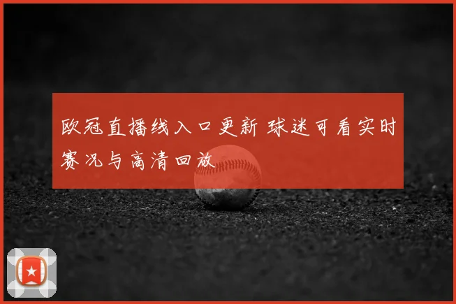 欧冠直播线入口更新 球迷可看实时赛况与高清回放
