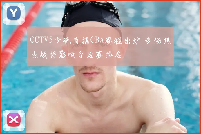 CCTV5今晚直播CBA赛程出炉 多场焦点战将影响季后赛排名