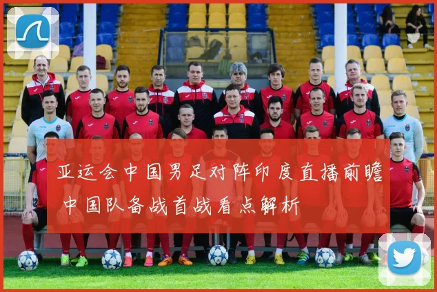 亚运会中国男足对阵印度直播前瞻 中国队备战首战看点解析