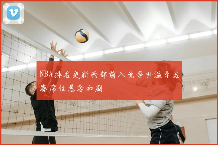 NBA排名更新西部前八竞争升温季后赛席位悬念加剧