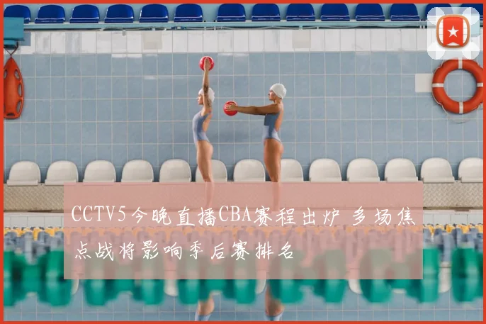 CCTV5今晚直播CBA赛程出炉 多场焦点战将影响季后赛排名