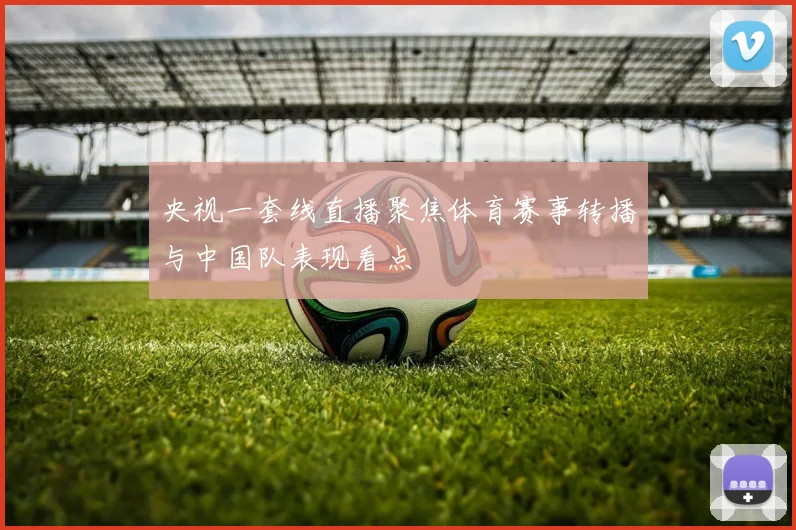 央视一套线直播聚焦体育赛事转播与中国队表现看点