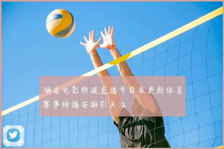 湖南电影频道直播节目表更新体育赛事转播安排引关注