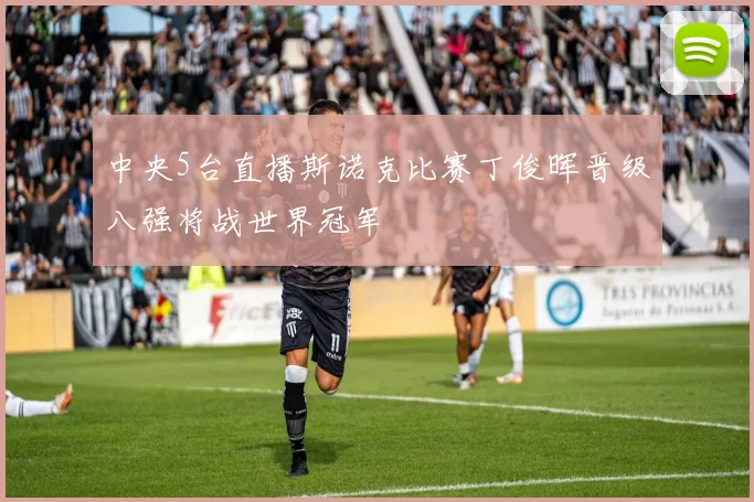 中央5台直播斯诺克比赛丁俊晖晋级八强将战世界冠军