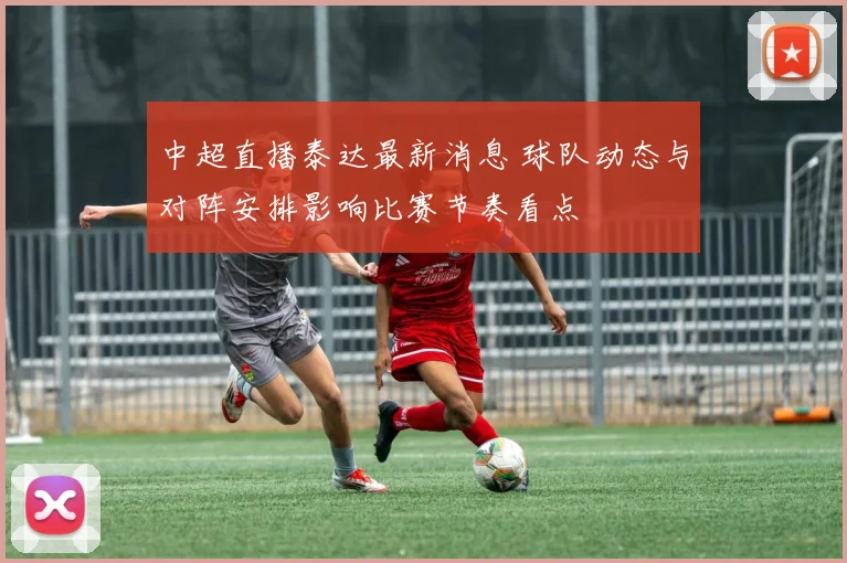 中超直播泰达最新消息 球队动态与对阵安排影响比赛节奏看点