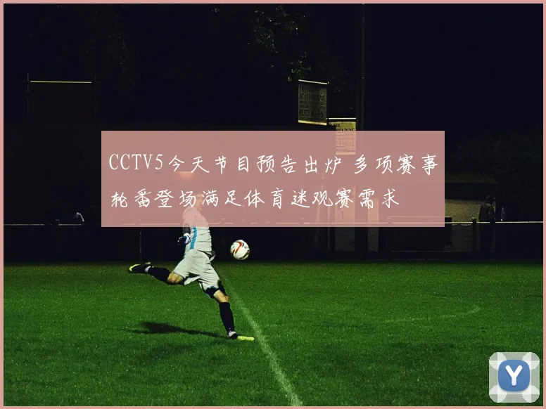 CCTV5今天节目预告出炉 多项赛事轮番登场满足体育迷观赛需求