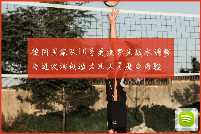 德国国家队10号更换带来战术调整与进攻端创造力及人员磨合考验