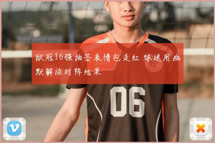 欧冠16强抽签表情包走红 球迷用幽默解读对阵结果