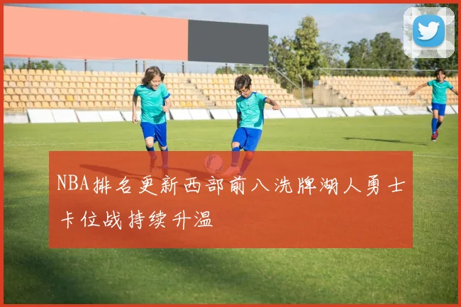 NBA排名更新西部前八洗牌湖人勇士卡位战持续升温