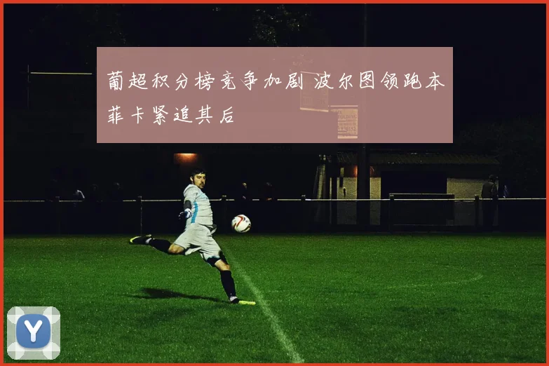 葡超积分榜竞争加剧 波尔图领跑本菲卡紧追其后