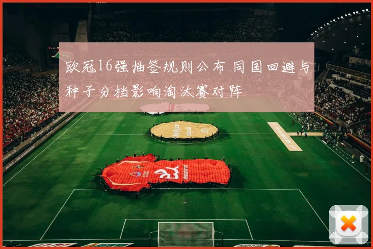 欧冠16强抽签规则公布 同国回避与种子分档影响淘汰赛对阵