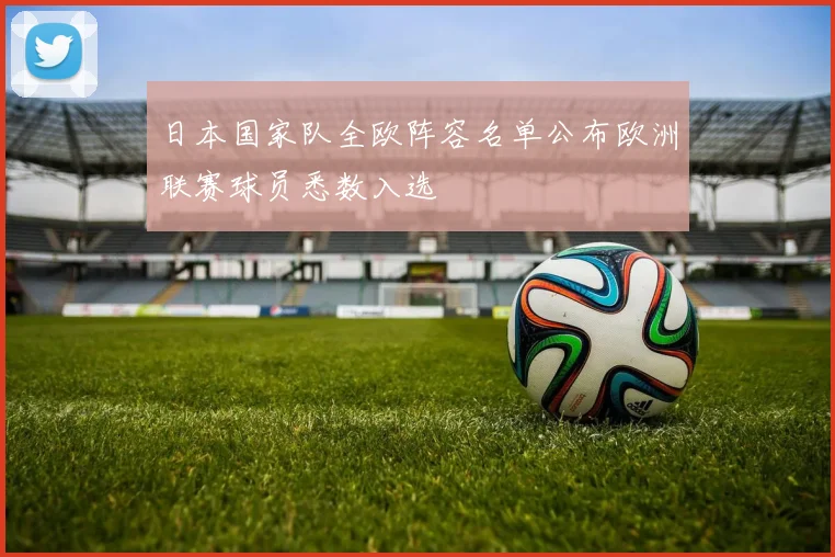 日本国家队全欧阵容名单公布欧洲联赛球员悉数入选