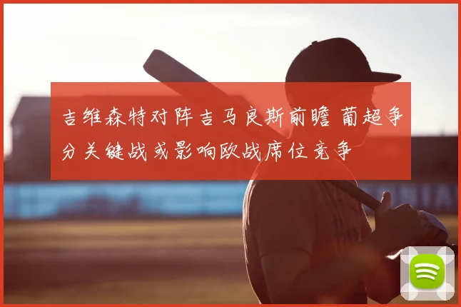 吉维森特对阵吉马良斯前瞻 葡超争分关键战或影响欧战席位竞争