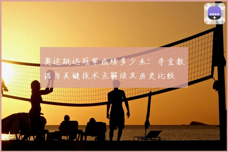 奥运跳远冠军成绩多少米：夺金数据与关键技术点解读及历史比较