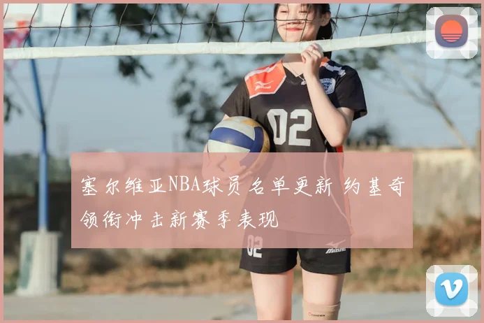 塞尔维亚NBA球员名单更新 约基奇领衔冲击新赛季表现