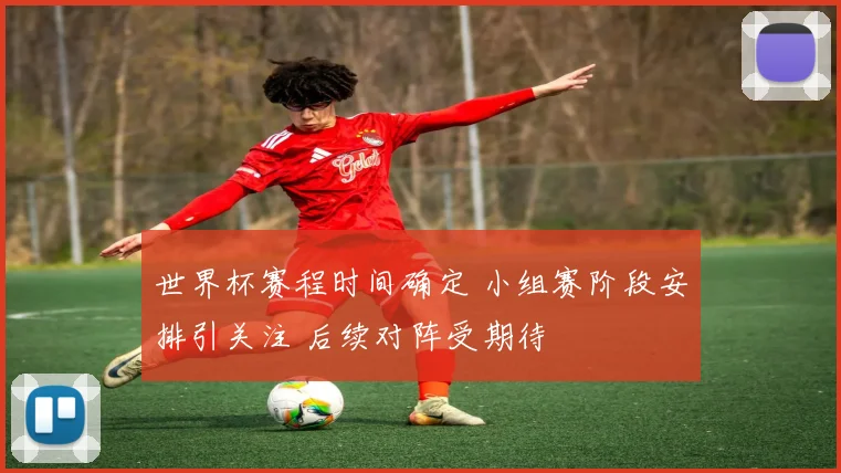 世界杯赛程时间确定 小组赛阶段安排引关注 后续对阵受期待