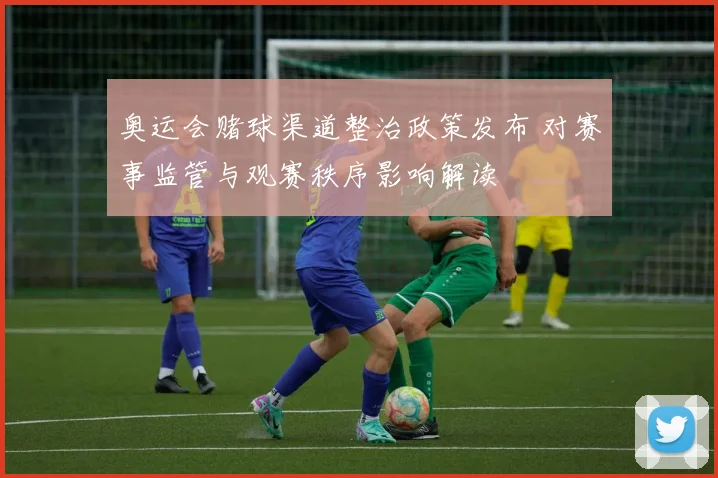 奥运会赌球渠道整治政策发布 对赛事监管与观赛秩序影响解读