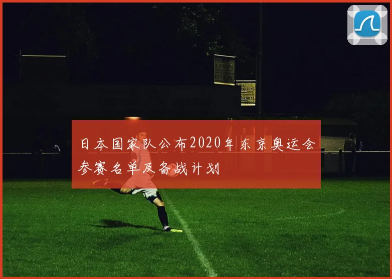 日本国家队公布2020年东京奥运会参赛名单及备战计划