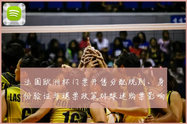 法国欧洲杯门票开售分配规则、身份验证与退票政策对球迷购票影响