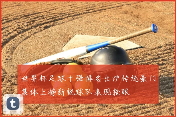 世界杯足球十强排名出炉传统豪门集体上榜新锐球队表现抢眼