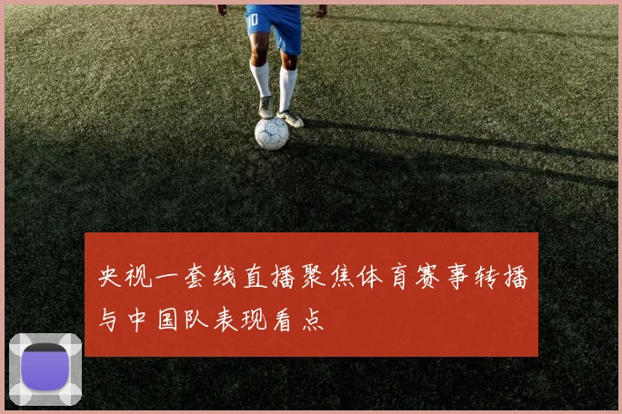 央视一套线直播聚焦体育赛事转播与中国队表现看点