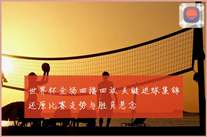 世界杯全场回播回放 关键进球集锦还原比赛走势与胜负悬念