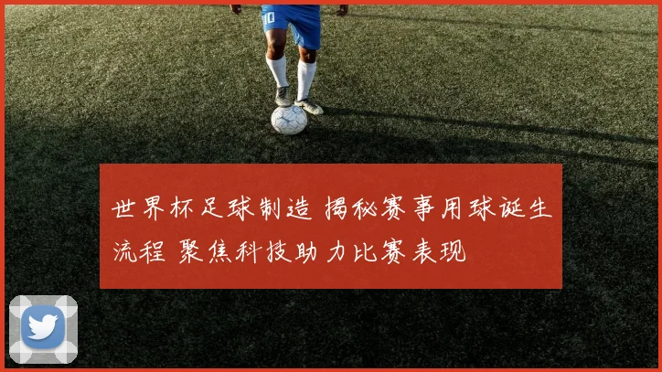 世界杯足球制造 揭秘赛事用球诞生流程 聚焦科技助力比赛表现
